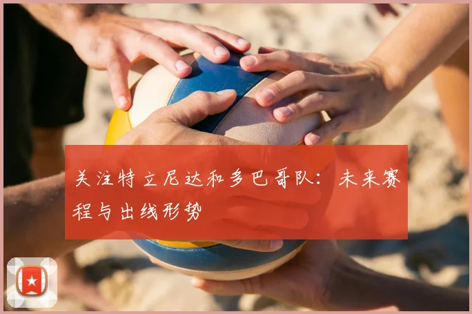 关注特立尼达和多巴哥队:未来赛程与出线形势