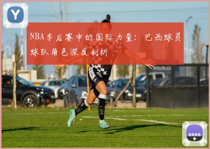 NBA季后赛中的国际力量：巴西球员球队角色深度剖析