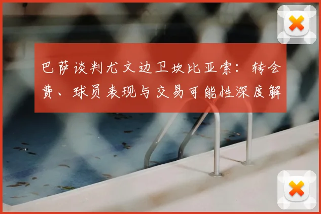 巴萨谈判尤文边卫坎比亚索:转会费、球员表现与交易可能性深度解析