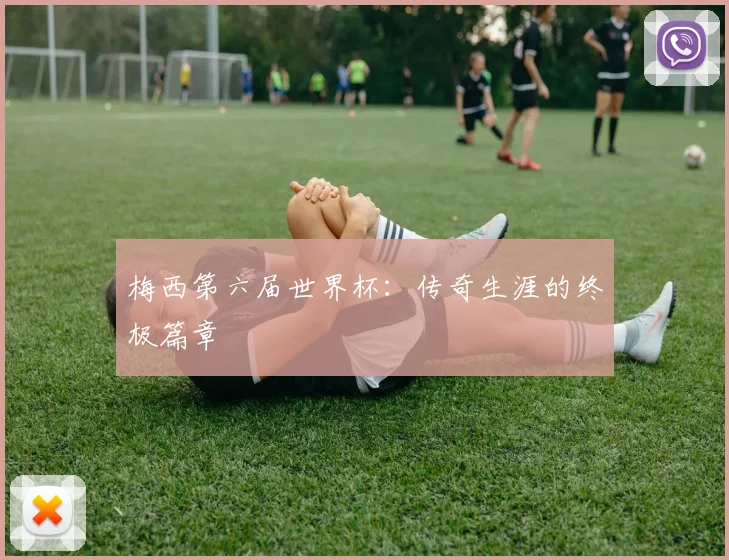 梅西第六届世界杯:传奇生涯的终极篇章