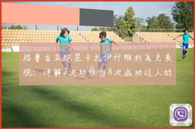 格鲁吉亚球星卡扎伊什维利高光表现:详解2次助攻与8次成功过人的战术价值