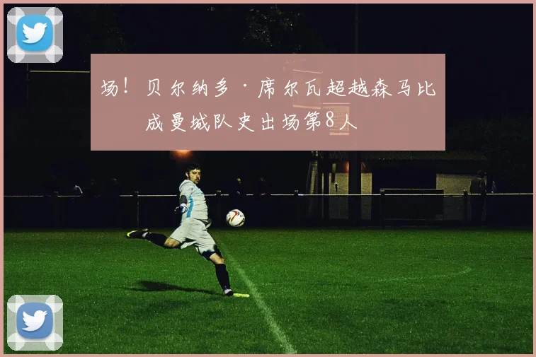场!贝尔纳多·席尔瓦超越森马比,成曼城队史出场第8人