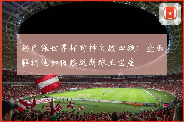 姆巴佩世界杯封神之战回顾：全面解析他如何接近新球王宝座