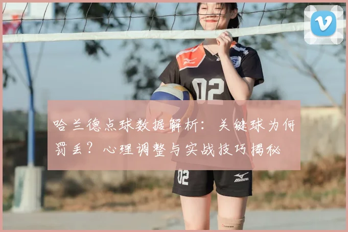 哈兰德点球数据解析:关键球为何罚丢?心理调整与实战技巧揭秘