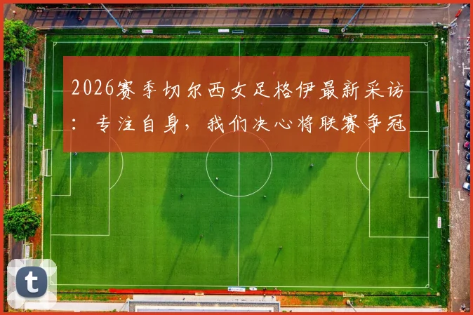 2026赛季切尔西女足格伊最新采访：专注自身，我们决心将联赛争冠悬念维持到最后