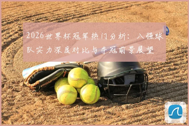 2026世界杯冠军热门分析:八强球队实力深度对比与夺冠前景展望