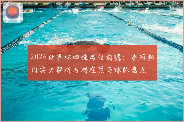 2026世界杯四强席位前瞻:夺冠热门实力解析与潜在黑马球队盘点