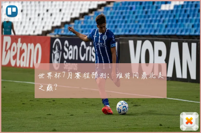 世界杯7月赛程预测：谁将问鼎北美之巅？