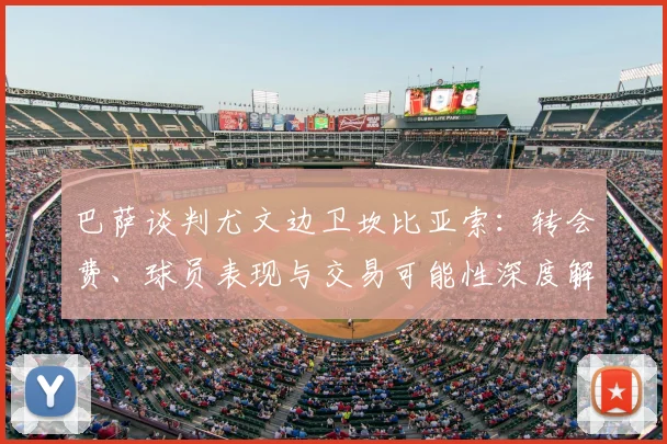 巴萨谈判尤文边卫坎比亚索:转会费、球员表现与交易可能性深度解析