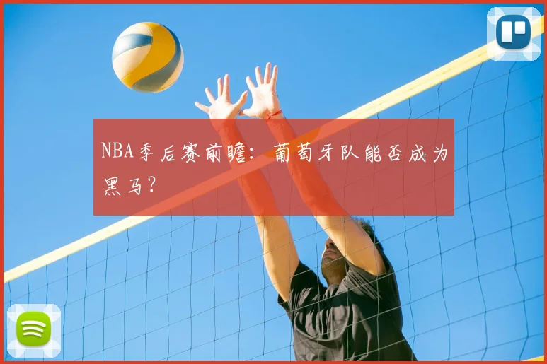 NBA季后赛前瞻：葡萄牙队能否成为黑马？