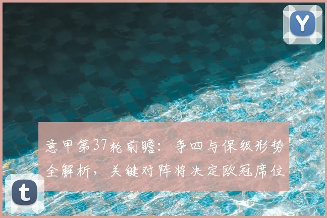 意甲第37轮前瞻:争四与保级形势全解析,关键对阵将决定欧冠席位归属
