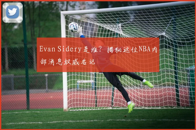 Evan Sidery是谁？揭秘这位NBA内部消息权威名记