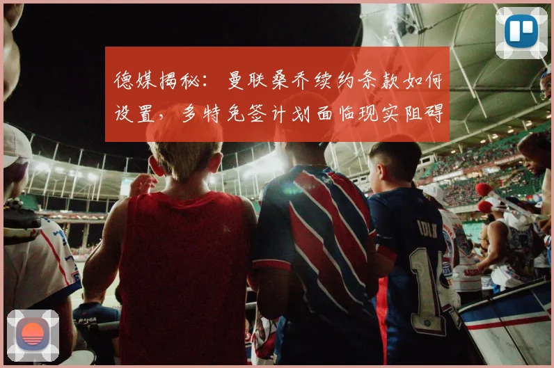 德媒揭秘：曼联桑乔续约条款如何设置，多特免签计划面临现实阻碍