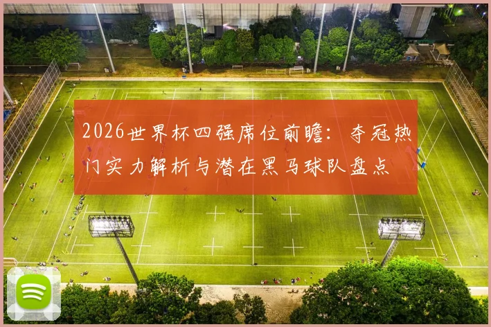 2026世界杯四强席位前瞻:夺冠热门实力解析与潜在黑马球队盘点