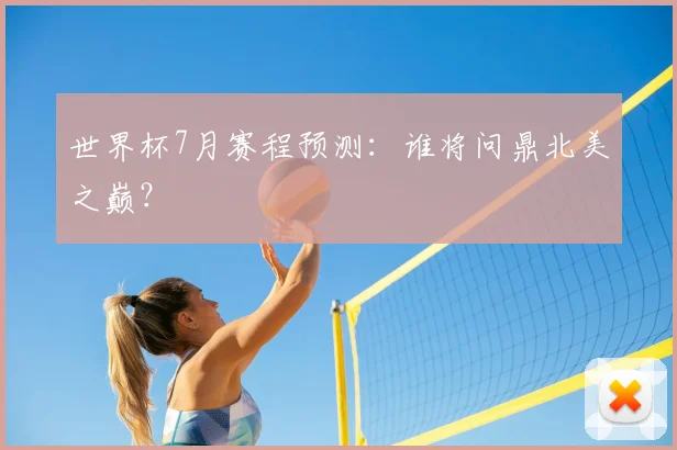 世界杯7月赛程预测:谁将问鼎北美之巅?