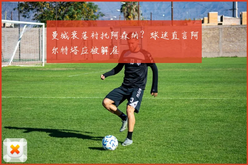 曼城衰落衬托阿森纳？球迷直言阿尔特塔应被解雇