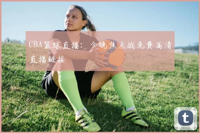CBA篮球直播:今晚焦点战免费高清直播链接
