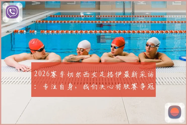 2026赛季切尔西女足格伊最新采访：专注自身，我们决心将联赛争冠悬念维持到最后