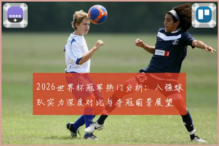 2026世界杯冠军热门分析：八强球队实力深度对比与夺冠前景展望